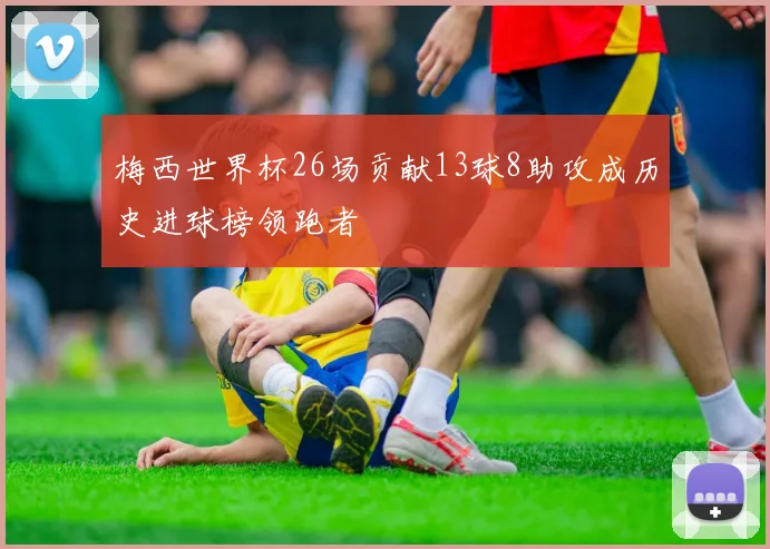 梅西世界杯26场贡献13球8助攻成历史进球榜领跑者