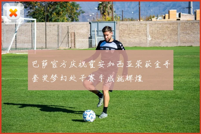 巴萨官方庆祝霍安加西亚荣获金手套奖梦幻处子赛季成就辉煌