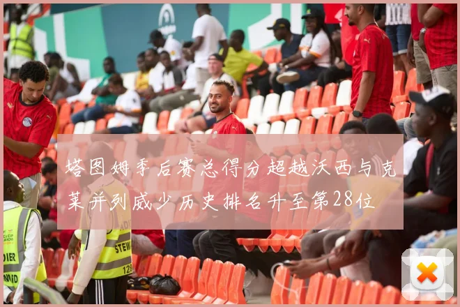 塔图姆季后赛总得分超越沃西与克莱并列威少历史排名升至第28位