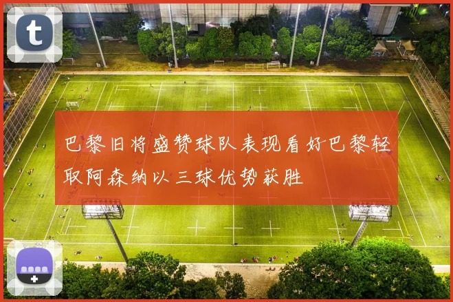 巴黎旧将盛赞球队表现看好巴黎轻取阿森纳以三球优势获胜