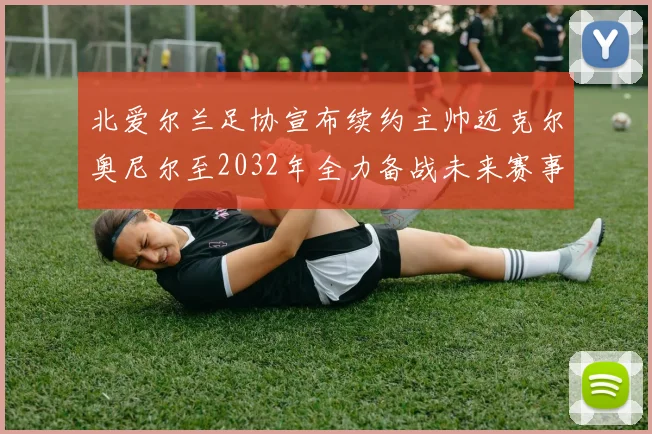 北爱尔兰足协宣布续约主帅迈克尔奥尼尔至2032年全力备战未来赛事