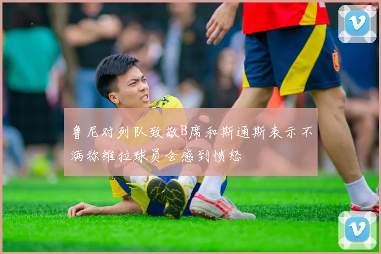 鲁尼对列队致敬B席和斯通斯表示不满称维拉球员会感到愤怒