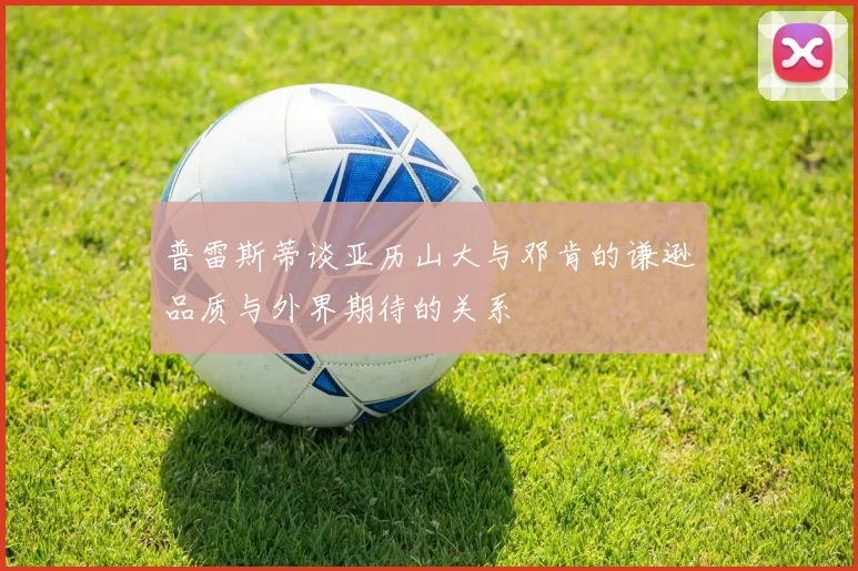 普雷斯蒂谈亚历山大与邓肯的谦逊品质与外界期待的关系