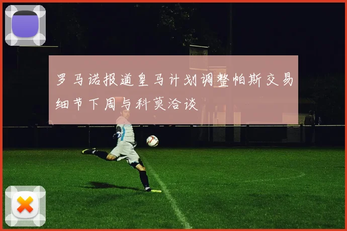 罗马诺报道皇马计划调整帕斯交易细节下周与科莫洽谈