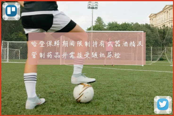 哈登保释期间限制持有武器酒精及管制药品并需接受随机尿检