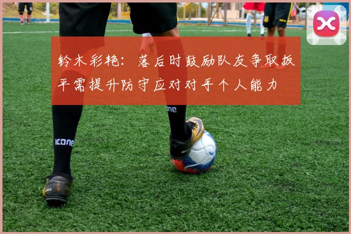 铃木彩艳：落后时鼓励队友争取扳平需提升防守应对对手个人能力