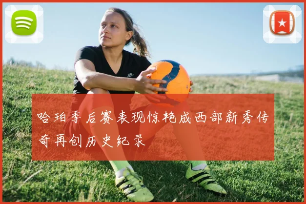 哈珀季后赛表现惊艳成西部新秀传奇再创历史纪录