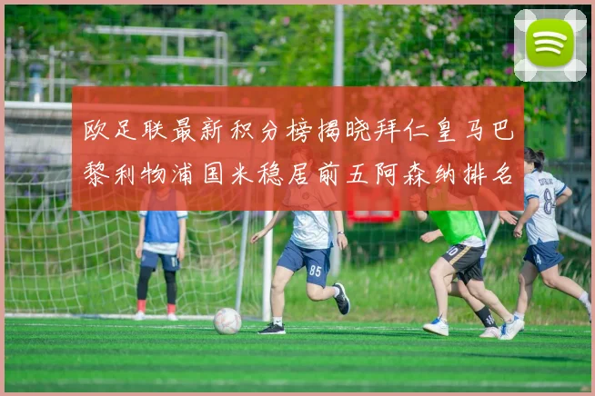 欧足联最新积分榜揭晓拜仁皇马巴黎利物浦国米稳居前五阿森纳排名第七