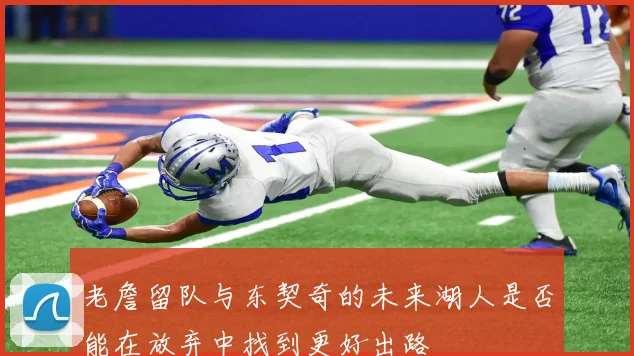 老詹留队与东契奇的未来湖人是否能在放弃中找到更好出路