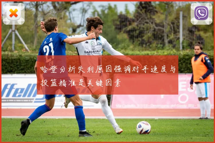哈登分析失利原因强调对手速度与投篮精准是关键因素