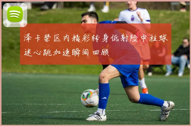 泽卡禁区内精彩转身低射险中柱球迷心跳加速瞬间回顾