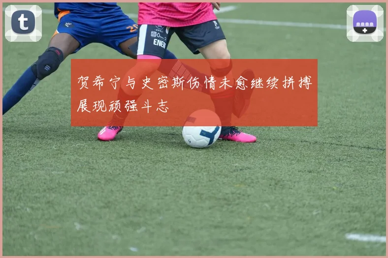 贺希宁与史密斯伤情未愈继续拼搏展现顽强斗志
