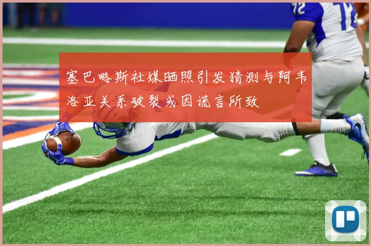 塞巴略斯社媒晒照引发猜测与阿韦洛亚关系破裂或因谎言所致