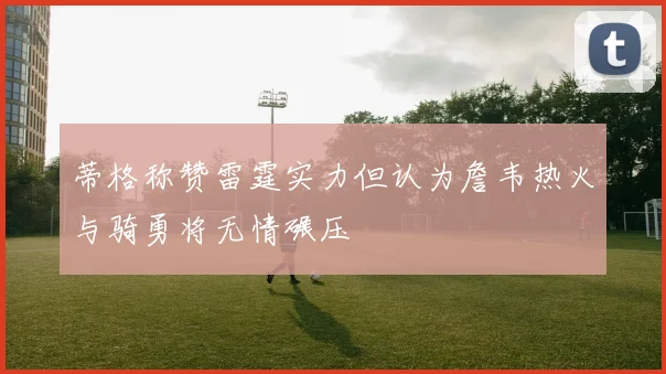 蒂格称赞雷霆实力但认为詹韦热火与骑勇将无情碾压