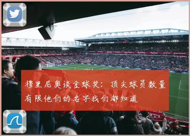 穆里尼奥谈金球奖：顶尖球员数量有限他们的名字我们都知道